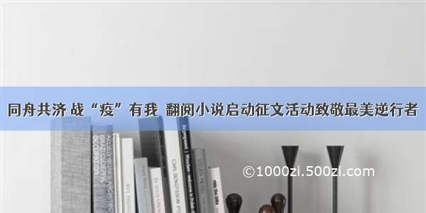 同舟共济 战“疫”有我｜翻阅小说启动征文活动致敬最美逆行者