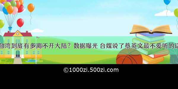 台湾到底有多离不开大陆？数据曝光 台媒说了蔡英文最不爱听的话