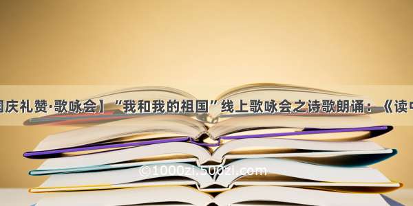 【国庆礼赞·歌咏会】“我和我的祖国”线上歌咏会之诗歌朗诵：《读中国》