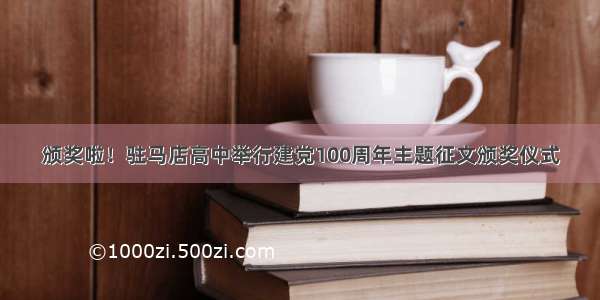 颁奖啦！驻马店高中举行建党100周年主题征文颁奖仪式