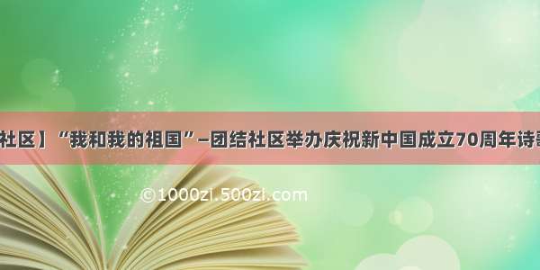 【多彩社区】“我和我的祖国”—团结社区举办庆祝新中国成立70周年诗歌朗诵会