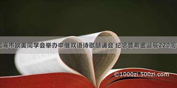 上海市欧美同学会举办中俄双语诗歌朗诵会 纪念普希金诞辰220周年