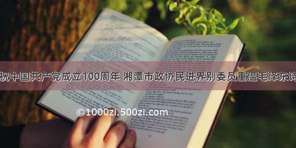 庆祝中国共产党成立100周年 湘潭市政协民进界别委员重温毛泽东诗词