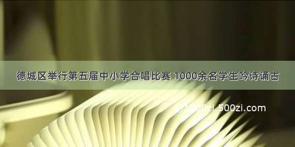 德城区举行第五届中小学合唱比赛 1000余名学生吟诗诵古