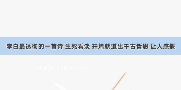 李白最透彻的一首诗 生死看淡 开篇就道出千古哲思 让人感慨