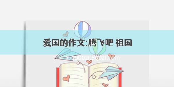 爱国的作文:腾飞吧 祖国