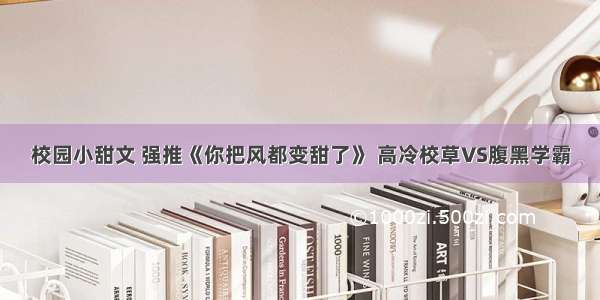 校园小甜文 强推《你把风都变甜了》 高冷校草VS腹黑学霸