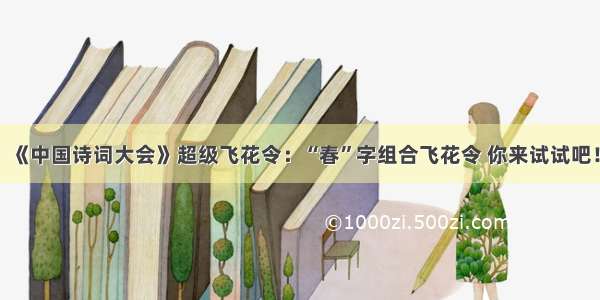 《中国诗词大会》超级飞花令：“春”字组合飞花令 你来试试吧！