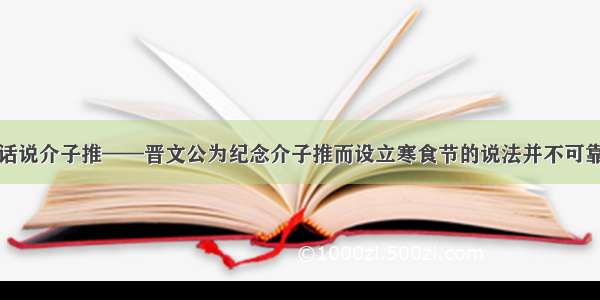 话说介子推——晋文公为纪念介子推而设立寒食节的说法并不可靠