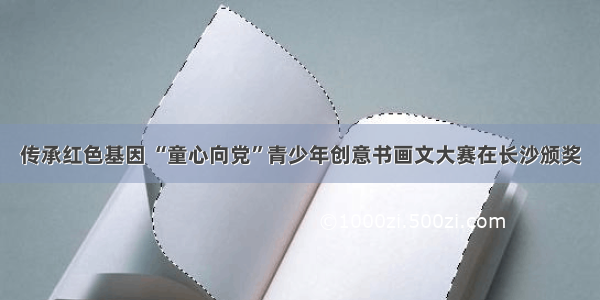 传承红色基因 “童心向党”青少年创意书画文大赛在长沙颁奖