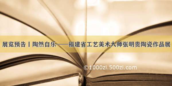 展览预告丨陶然自乐——福建省工艺美术大师张明贵陶瓷作品展