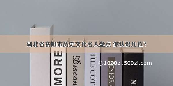 湖北省襄阳市历史文化名人盘点 你认识几位？