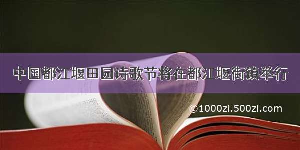 中国都江堰田园诗歌节将在都江堰街镇举行