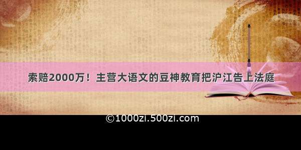 索赔2000万！主营大语文的豆神教育把沪江告上法庭