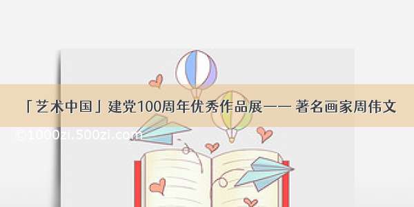 「艺术中国」建党100周年优秀作品展—— 著名画家周伟文