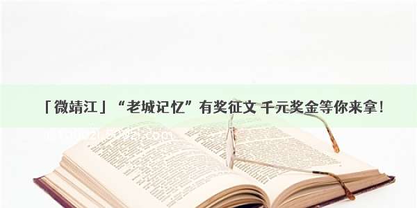 「微靖江」“老城记忆”有奖征文 千元奖金等你来拿！