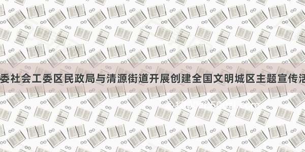 区委社会工委区民政局与清源街道开展创建全国文明城区主题宣传活动