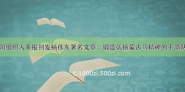 中国组织人事报刊发杨伟东署名文章：锻造弘扬蒙古马精神的干部队伍