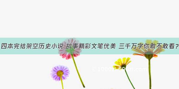 四本完结架空历史小说 故事精彩文笔优美 三千万字你敢不敢看？