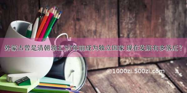 外蒙古曾是清朝领土 97年前成为独立国家 现在发展有多落后？