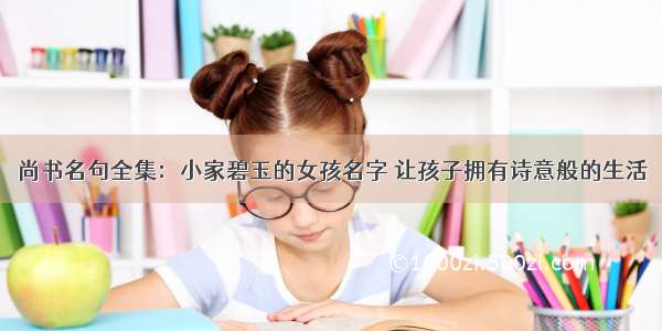 尚书名句全集：小家碧玉的女孩名字 让孩子拥有诗意般的生活