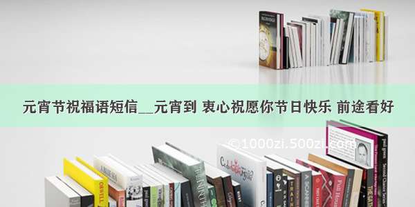 元宵节祝福语短信__元宵到 衷心祝愿你节日快乐 前途看好