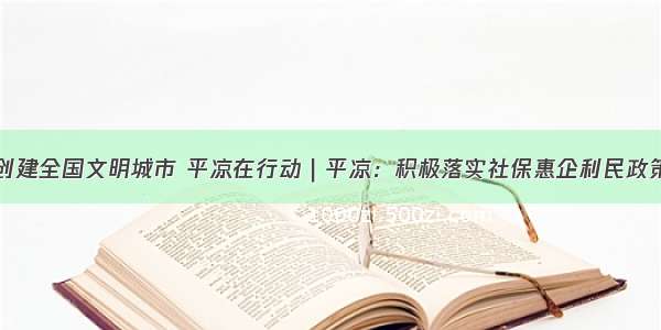 创建全国文明城市 平凉在行动｜平凉：积极落实社保惠企利民政策