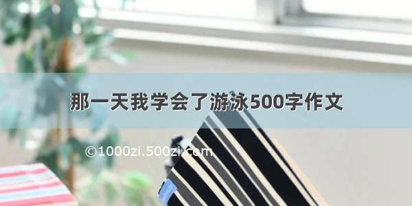 那一天我学会了游泳500字作文