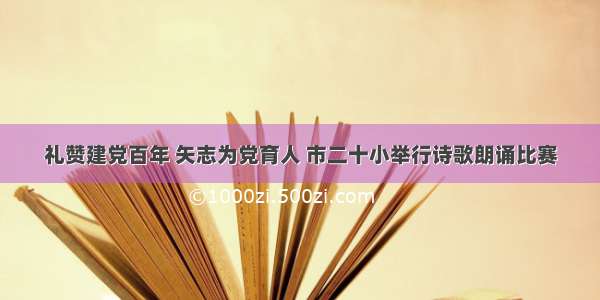 礼赞建党百年 矢志为党育人 市二十小举行诗歌朗诵比赛