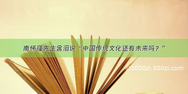 南怀瑾先生含泪说“中国传统文化还有未来吗？”