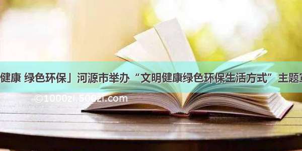 「文明健康 绿色环保」河源市举办“文明健康绿色环保生活方式”主题宣传活动