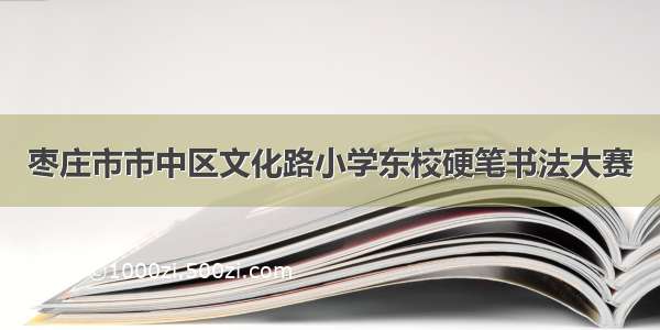 枣庄市市中区文化路小学东校硬笔书法大赛