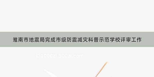 淮南市地震局完成市级防震减灾科普示范学校评审工作