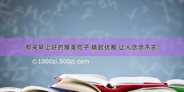 有关早上好的唯美句子 精致优雅 让人念念不忘！