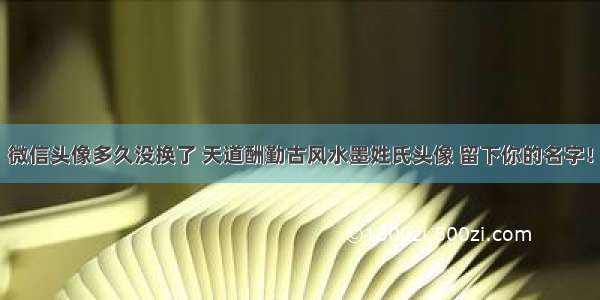 微信头像多久没换了 天道酬勤古风水墨姓氏头像 留下你的名字！