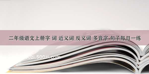 二年级语文上册字 词 近义词 反义词 多音字 句子每日一练