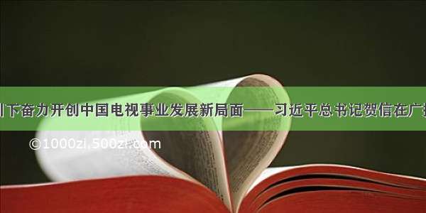 在新思想指引下奋力开创中国电视事业发展新局面——习近平总书记贺信在广播电视工作者