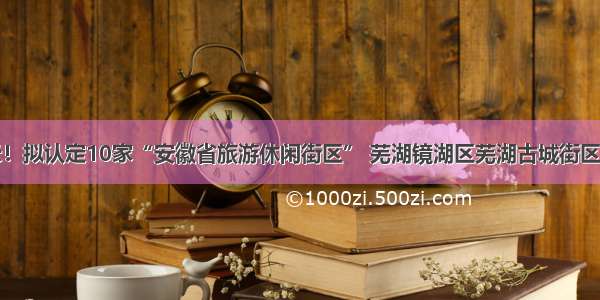 公示！拟认定10家“安徽省旅游休闲街区” 芜湖镜湖区芜湖古城街区入选