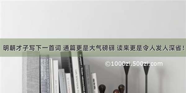 明朝才子写下一首词 通篇更是大气磅礴 读来更是令人发人深省！