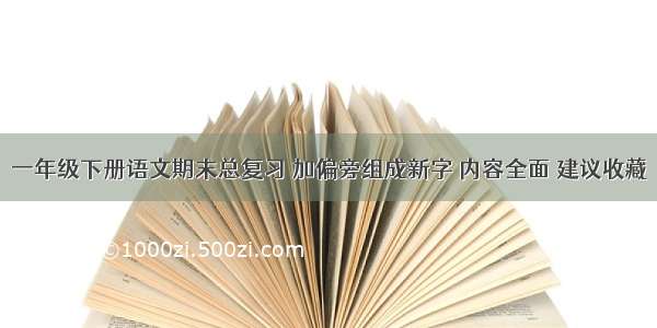 一年级下册语文期末总复习 加偏旁组成新字 内容全面 建议收藏