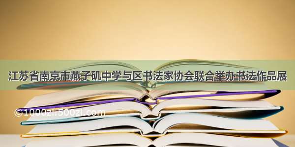 江苏省南京市燕子矶中学与区书法家协会联合举办书法作品展