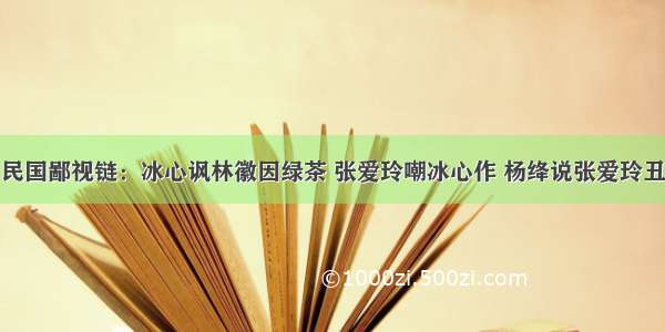 民国鄙视链：冰心讽林徽因绿茶 张爱玲嘲冰心作 杨绛说张爱玲丑