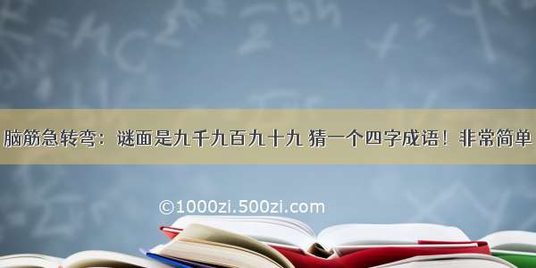 脑筋急转弯：谜面是九千九百九十九 猜一个四字成语！非常简单