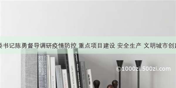 黄埔区委书记陈勇督导调研疫情防控 重点项目建设 安全生产 文明城市创建等工作