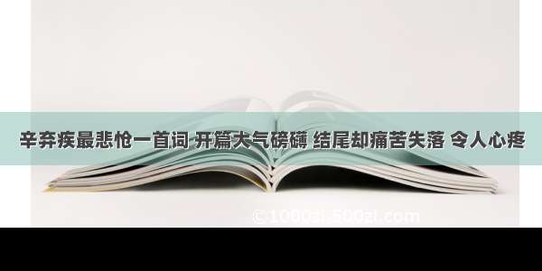 辛弃疾最悲怆一首词 开篇大气磅礴 结尾却痛苦失落 令人心疼