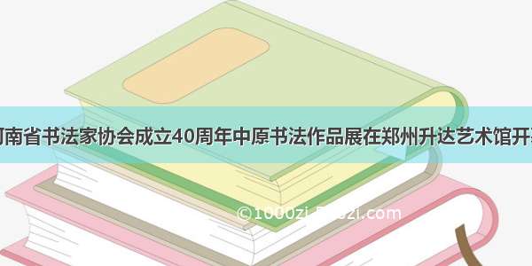 河南省书法家协会成立40周年中原书法作品展在郑州升达艺术馆开幕