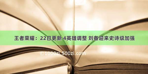 王者荣耀：22日更新 4英雄调整 刘备迎来史诗级加强