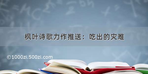 枫叶诗歌力作推送：吃出的灾难