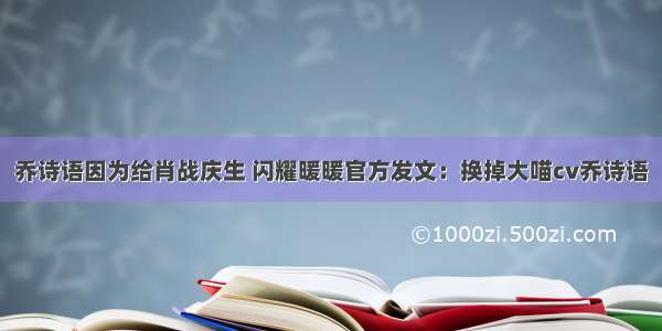 乔诗语因为给肖战庆生 闪耀暖暖官方发文：换掉大喵cv乔诗语