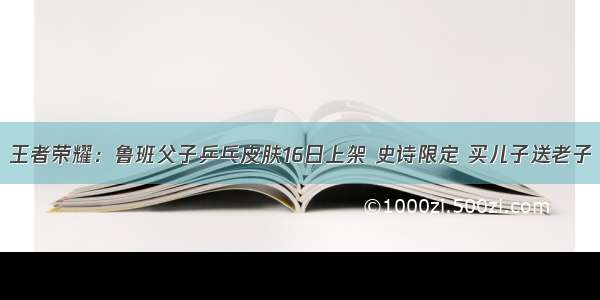 王者荣耀：鲁班父子乒乓皮肤16日上架 史诗限定 买儿子送老子